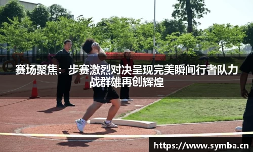 赛场聚焦：步赛激烈对决呈现完美瞬间行者队力战群雄再创辉煌