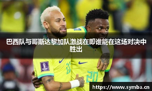 巴西队与哥斯达黎加队激战在即谁能在这场对决中胜出