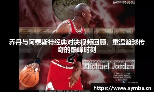 乔丹与阿泰斯特经典对决视频回顾，重温篮球传奇的巅峰时刻