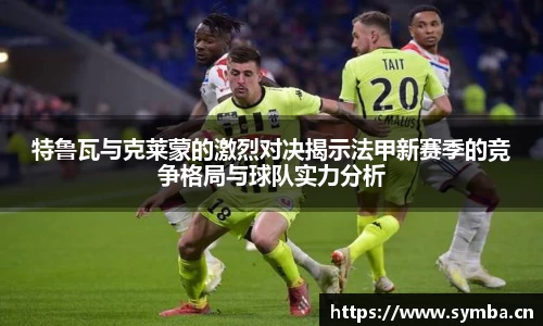 特鲁瓦与克莱蒙的激烈对决揭示法甲新赛季的竞争格局与球队实力分析
