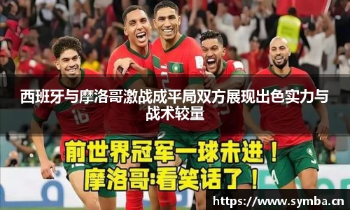 西班牙与摩洛哥激战成平局双方展现出色实力与战术较量