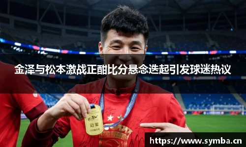 金泽与松本激战正酣比分悬念迭起引发球迷热议