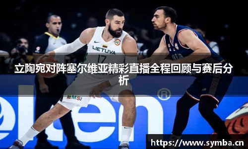 立陶宛对阵塞尔维亚精彩直播全程回顾与赛后分析