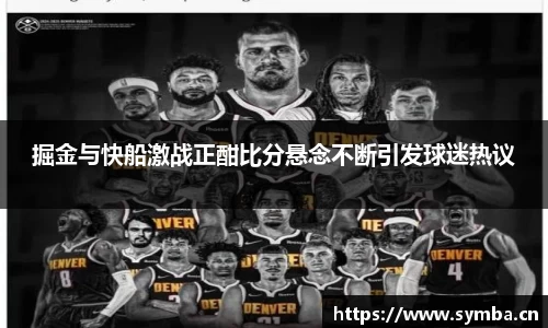 掘金与快船激战正酣比分悬念不断引发球迷热议