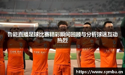 鲁能直播足球比赛精彩瞬间回顾与分析球迷互动热烈