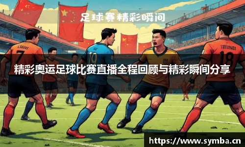 精彩奥运足球比赛直播全程回顾与精彩瞬间分享