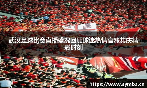 武汉足球比赛直播盛况回顾球迷热情高涨共庆精彩时刻