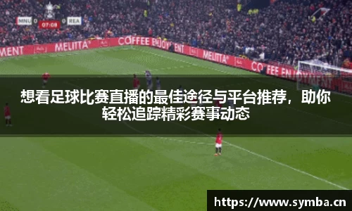 想看足球比赛直播的最佳途径与平台推荐，助你轻松追踪精彩赛事动态