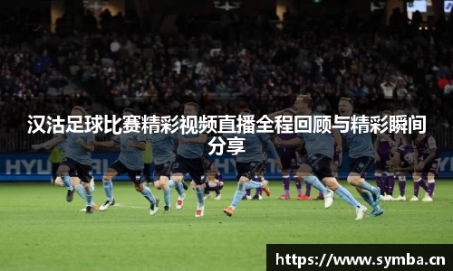 汉沽足球比赛精彩视频直播全程回顾与精彩瞬间分享