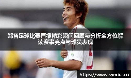 郑智足球比赛直播精彩瞬间回顾与分析全方位解读赛事亮点与球员表现