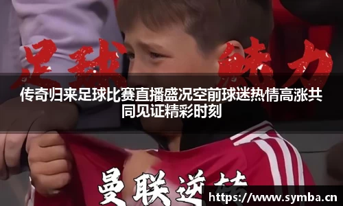 传奇归来足球比赛直播盛况空前球迷热情高涨共同见证精彩时刻