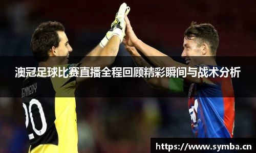 澳冠足球比赛直播全程回顾精彩瞬间与战术分析