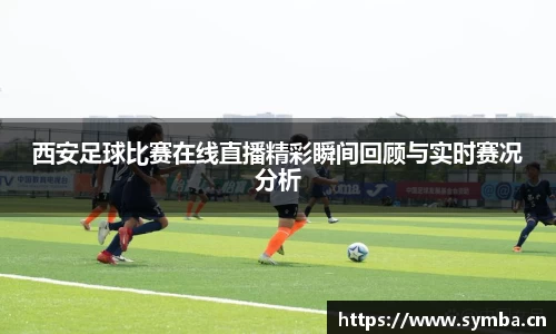 西安足球比赛在线直播精彩瞬间回顾与实时赛况分析