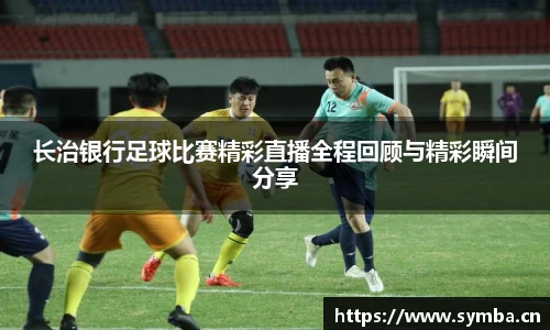 长治银行足球比赛精彩直播全程回顾与精彩瞬间分享