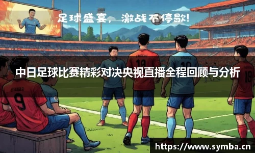 中日足球比赛精彩对决央视直播全程回顾与分析