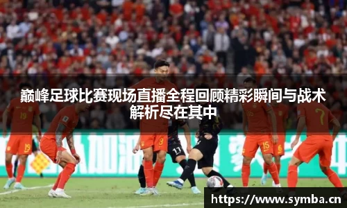 巅峰足球比赛现场直播全程回顾精彩瞬间与战术解析尽在其中