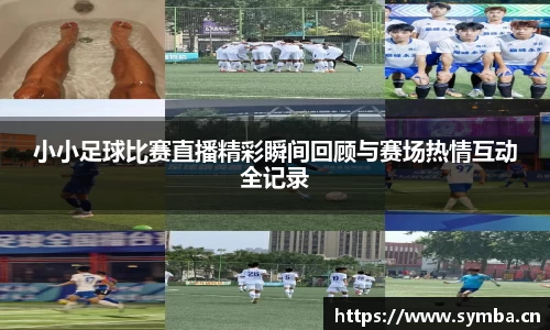 小小足球比赛直播精彩瞬间回顾与赛场热情互动全记录