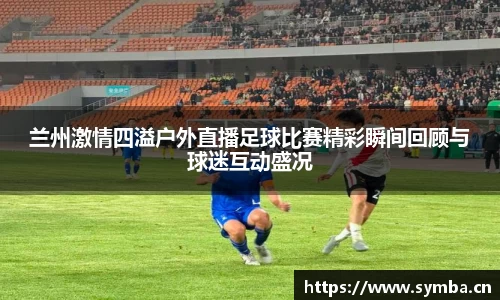 兰州激情四溢户外直播足球比赛精彩瞬间回顾与球迷互动盛况