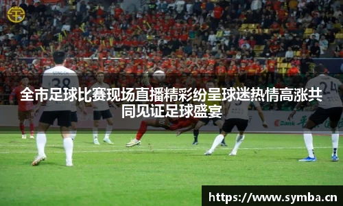 全市足球比赛现场直播精彩纷呈球迷热情高涨共同见证足球盛宴