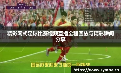 精彩网式足球比赛视频直播全程回放与精彩瞬间分享