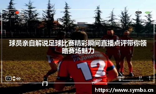 球员亲自解说足球比赛精彩瞬间直播点评带你领略赛场魅力