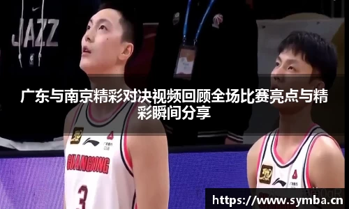 广东与南京精彩对决视频回顾全场比赛亮点与精彩瞬间分享