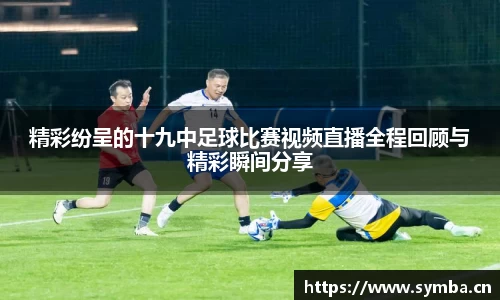 精彩纷呈的十九中足球比赛视频直播全程回顾与精彩瞬间分享