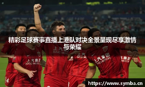 精彩足球赛事直播上港队对决全景呈现尽享激情与荣耀