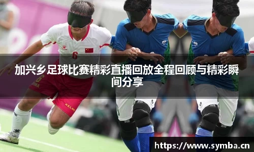 加兴乡足球比赛精彩直播回放全程回顾与精彩瞬间分享