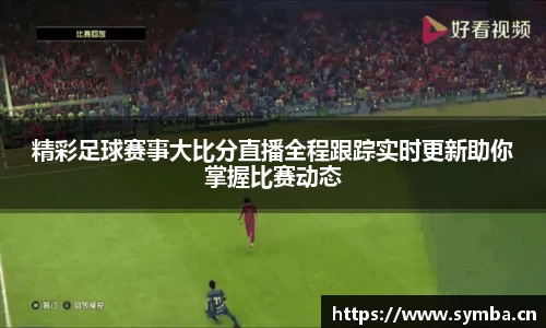 精彩足球赛事大比分直播全程跟踪实时更新助你掌握比赛动态