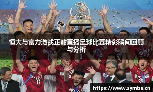 恒大与富力激战正酣直播足球比赛精彩瞬间回顾与分析