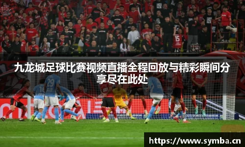 九龙城足球比赛视频直播全程回放与精彩瞬间分享尽在此处