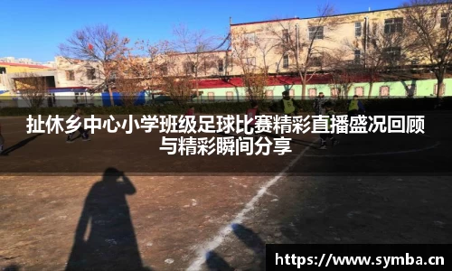 扯休乡中心小学班级足球比赛精彩直播盛况回顾与精彩瞬间分享