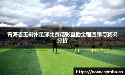 青海省玉树州足球比赛精彩直播全程回顾与赛况分析