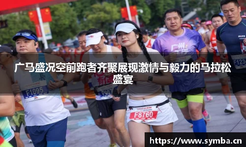 广马盛况空前跑者齐聚展现激情与毅力的马拉松盛宴