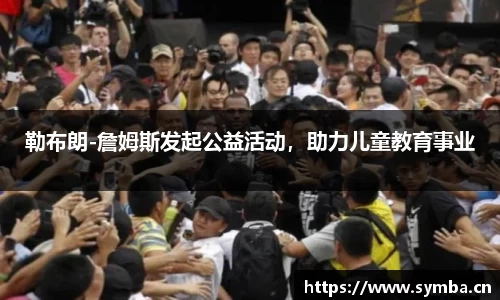 勒布朗-詹姆斯发起公益活动，助力儿童教育事业