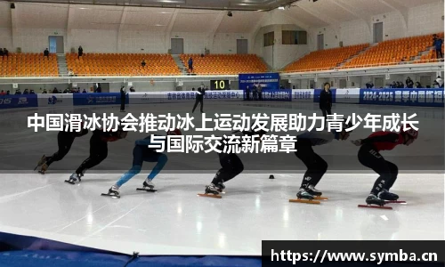 中国滑冰协会推动冰上运动发展助力青少年成长与国际交流新篇章